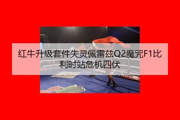 红牛升级套件失灵佩雷兹Q2魔咒F1比利时站危机四伏