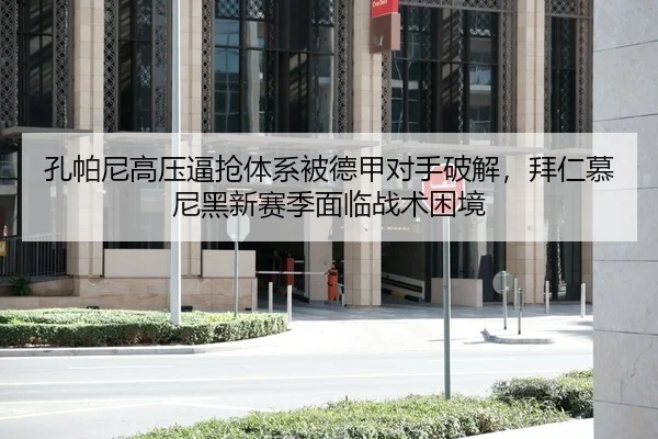孔帕尼高压逼抢体系被德甲对手破解，拜仁慕尼黑新赛季面临战术困境