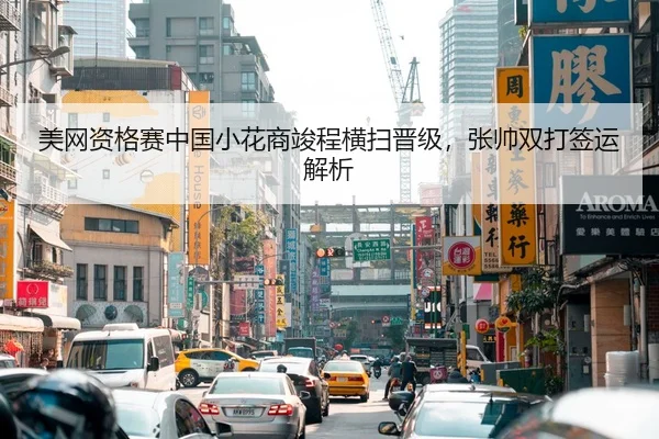 美网资格赛中国小花商竣程横扫晋级，张帅双打签运解析