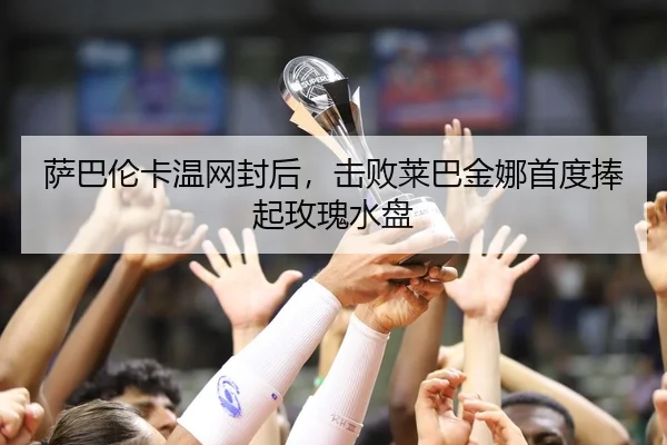 萨巴伦卡温网封后，击败莱巴金娜首度捧起玫瑰水盘