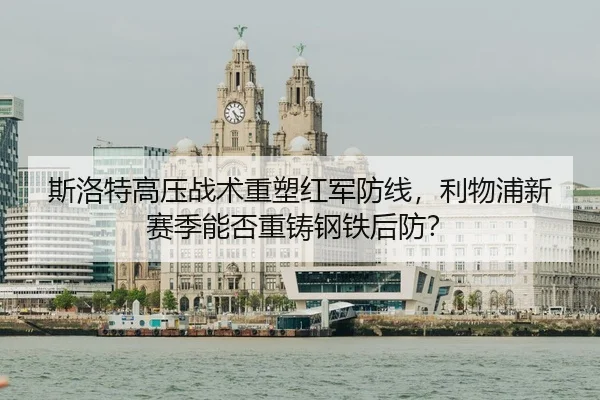 斯洛特高压战术重塑红军防线，利物浦新赛季能否重铸钢铁后防？