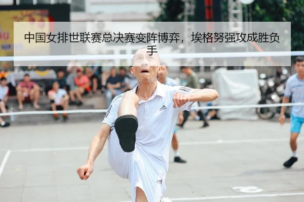 中国女排世联赛总决赛变阵博弈，埃格努强攻成胜负手