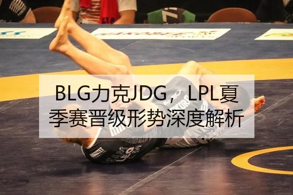 BLG力克JDG，LPL夏季赛晋级形势深度解析