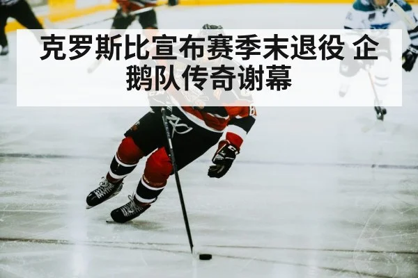 克罗斯比宣布赛季末退役 企鹅队传奇谢幕