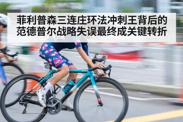 菲利普森三连庄环法冲刺王背后的范德普尔战略失误最终成关键转折