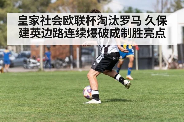 皇家社会欧联杯淘汰罗马 久保建英边路连续爆破成制胜亮点