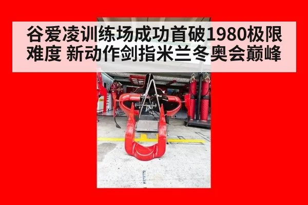 谷爱凌训练场成功首破1980极限难度 新动作剑指米兰冬奥会巅峰