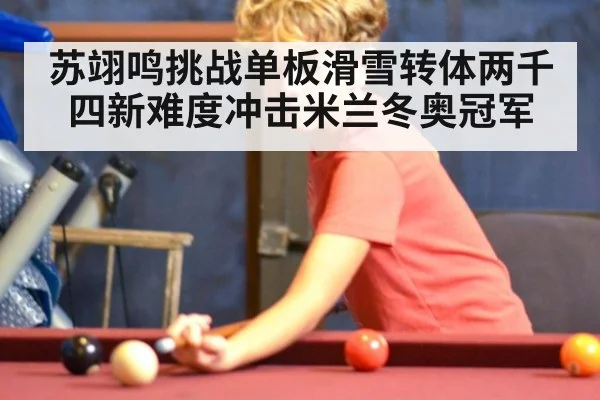 苏翊鸣挑战单板滑雪转体两千四新难度冲击米兰冬奥冠军