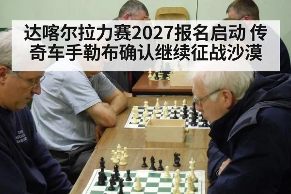 达喀尔拉力赛2027报名启动 传奇车手勒布确认继续征战沙漠