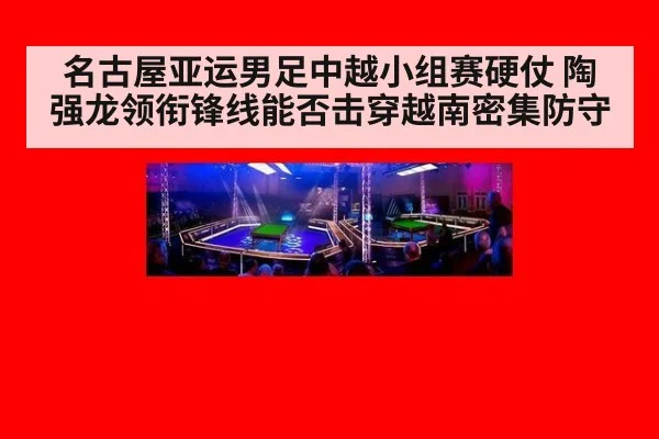 名古屋亚运男足中越小组赛硬仗 陶强龙领衔锋线能否击穿越南密集防守