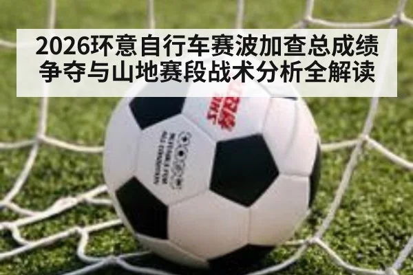 2026环意自行车赛波加查总成绩争夺与山地赛段战术分析全解读
