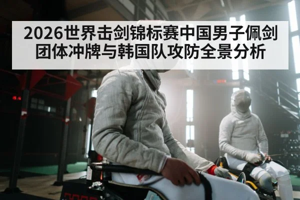 2026世界击剑锦标赛中国男子佩剑团体冲牌与韩国队攻防全景分析