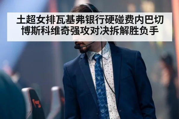土超女排瓦基弗银行硬碰费内巴切 博斯科维奇强攻对决拆解胜负手